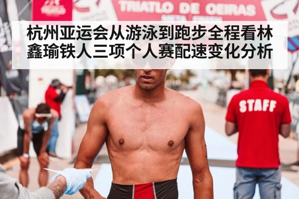 杭州亚运会从游泳到跑步全程看林鑫瑜铁人三项个人赛配速变化分析