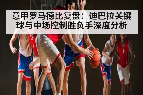 意甲罗马德比复盘：迪巴拉关键球与中场控制胜负手深度分析