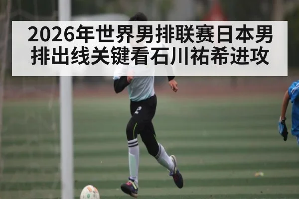 2026年世界男排联赛日本男排出线关键看石川祐希进攻