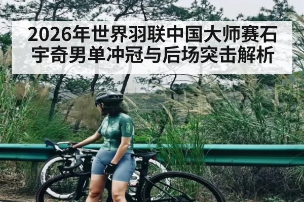 2026年世界羽联中国大师赛石宇奇男单冲冠与后场突击解析 - leyu